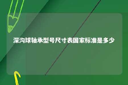 深沟球轴承型号尺寸表国家标准是多少 