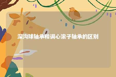 深沟球轴承和调心滚子轴承的区别 
