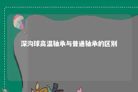 深沟球高温轴承与普通轴承的区别 